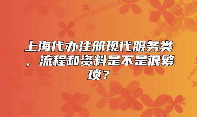上海代辦注冊現(xiàn)代服務類，流程和資料是不是很繁瑣？