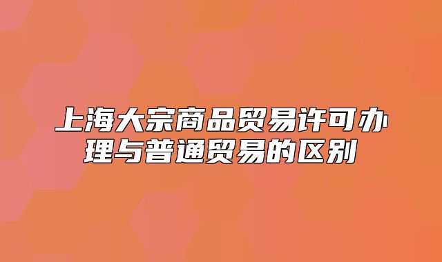上海大宗商品貿(mào)易許可辦理與普通貿(mào)易的區(qū)別
