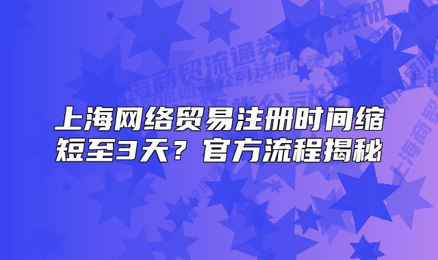上海網(wǎng)絡(luò)貿(mào)易注冊時間縮短至3天？官方流程揭秘