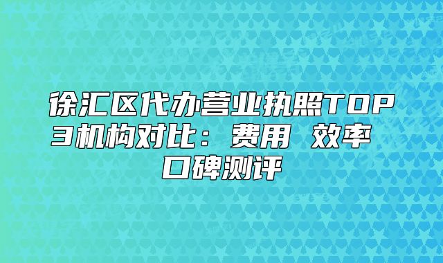 徐匯區(qū)代辦營業(yè)執(zhí)照TOP3機(jī)構(gòu)對(duì)比：費(fèi)用 效率 口碑測評(píng)