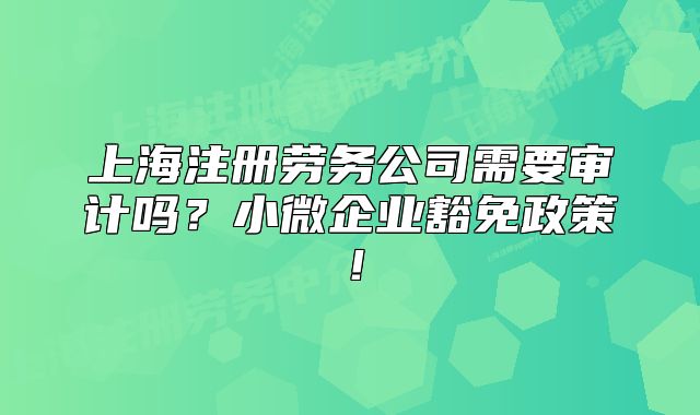 上海注冊勞務公司需要審計嗎？小微企業(yè)豁免政策！