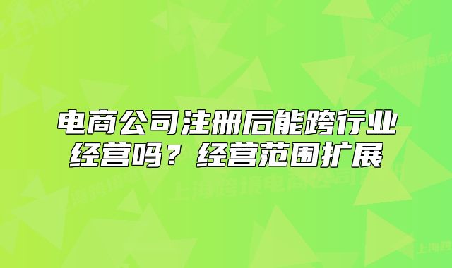 電商公司注冊后能跨行業(yè)經(jīng)營嗎？經(jīng)營范圍擴(kuò)展