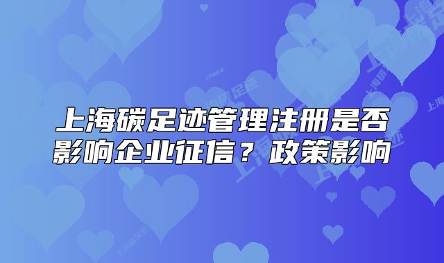 上海碳足跡管理注冊是否影響企業(yè)征信？政策影響