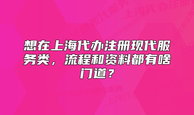 想在上海代辦注冊現(xiàn)代服務類，流程和資料都有啥門道？