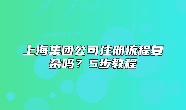 上海集團公司注冊流程復(fù)雜嗎？5步教程