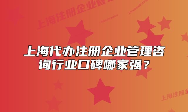 上海代辦注冊(cè)企業(yè)管理咨詢行業(yè)口碑哪家強(qiáng)？