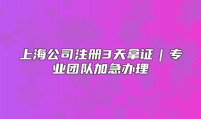 上海公司注冊3天拿證｜專業(yè)團(tuán)隊(duì)加急辦理