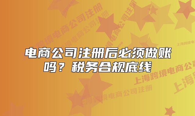 電商公司注冊(cè)后必須做賬嗎？稅務(wù)合規(guī)底線