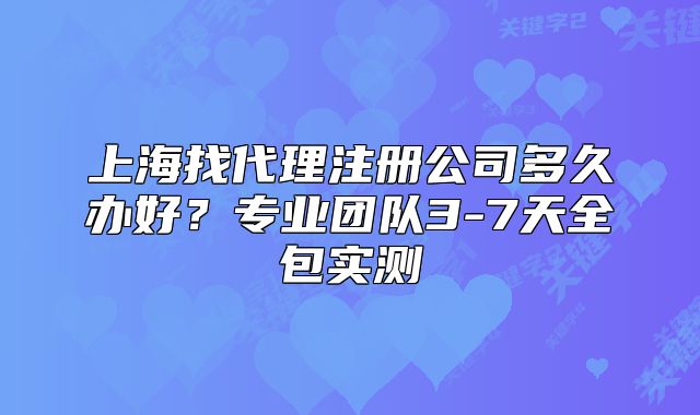 上海找代理注冊公司多久辦好？專業(yè)團隊3-7天全包實測