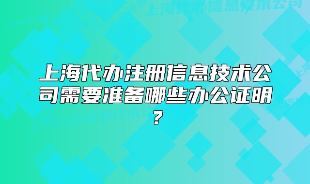 上海代辦注冊信息技術(shù)公司需要準備哪些辦公證明？