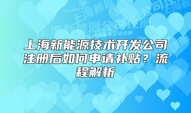 上海新能源技術(shù)開發(fā)公司注冊(cè)后如何申請(qǐng)補(bǔ)貼？流程解析