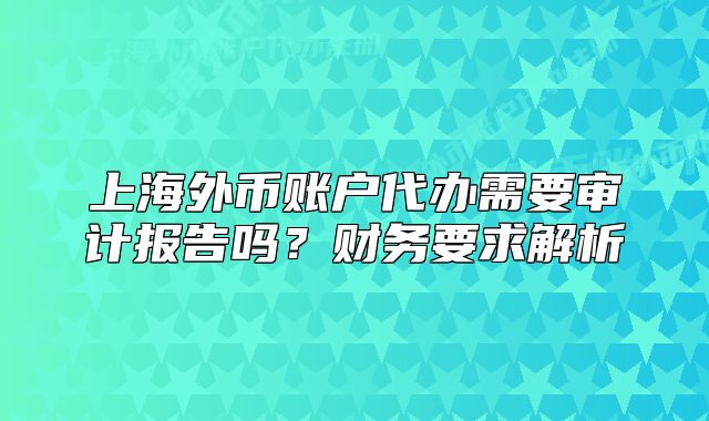 上海外幣賬戶(hù)代辦需要審計(jì)報(bào)告嗎？財(cái)務(wù)要求解析