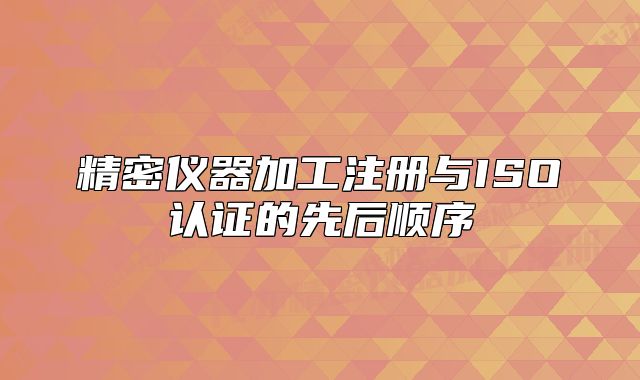 精密儀器加工注冊(cè)與ISO認(rèn)證的先后順序