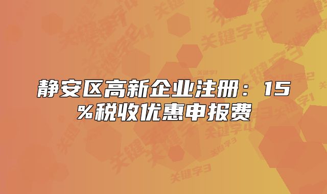 靜安區(qū)高新企業(yè)注冊：15%稅收優(yōu)惠申報費