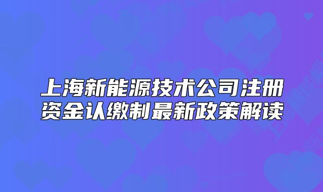 上海新能源技術(shù)公司注冊資金認繳制最新政策解讀