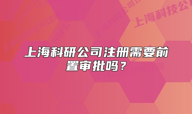 上海科研公司注冊(cè)需要前置審批嗎？