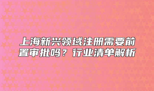 上海新興領域注冊需要前置審批嗎？行業(yè)清單解析