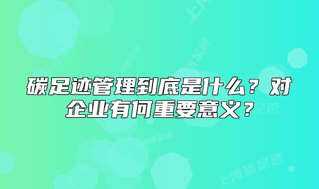 碳足跡管理到底是什么？對(duì)企業(yè)有何重要意義？