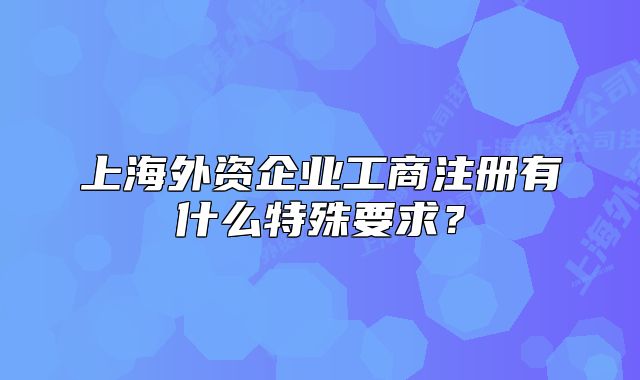 上海外資企業(yè)工商注冊有什么特殊要求？