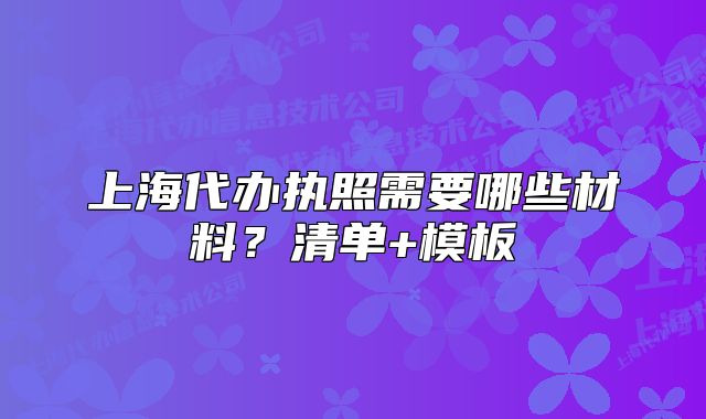 上海代辦執(zhí)照需要哪些材料？清單+模板