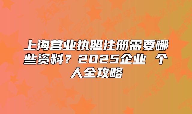 上海營業(yè)執(zhí)照注冊需要哪些資料？2025企業(yè) 個(gè)人全攻略
