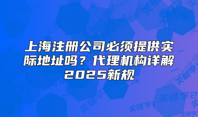 上海注冊公司必須提供實際地址嗎？代理機(jī)構(gòu)詳解2025新規(guī)