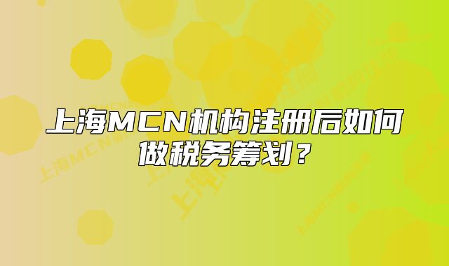 上海MCN機構(gòu)注冊后如何做稅務(wù)籌劃？