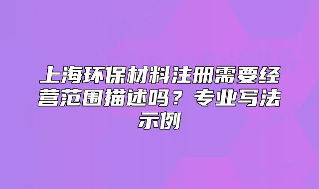 上海環(huán)保材料注冊需要經(jīng)營范圍描述嗎？專業(yè)寫法示例