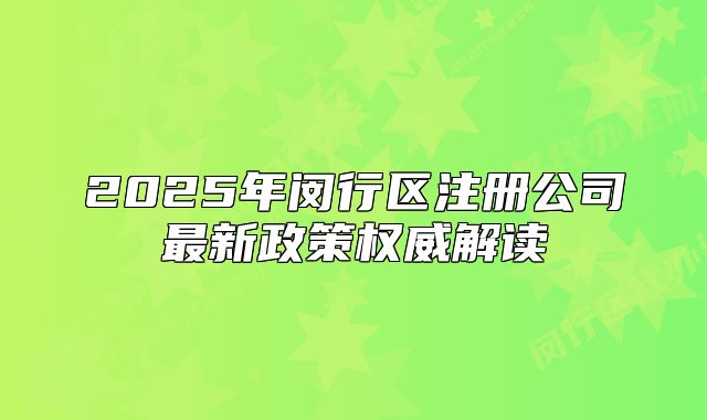 2025年閔行區(qū)注冊公司最新政策權(quán)威解讀
