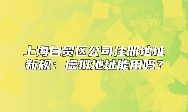 上海自貿(mào)區(qū)公司注冊地址新規(guī)：虛擬地址能用嗎？