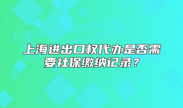 上海進(jìn)出口權(quán)代辦是否需要社保繳納記錄？
