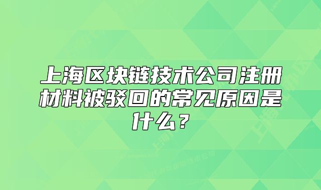 上海區(qū)塊鏈技術(shù)公司注冊材料被駁回的常見原因是什么？