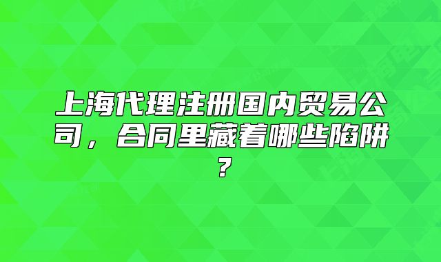 上海代理注冊(cè)國(guó)內(nèi)貿(mào)易公司，合同里藏著哪些陷阱？