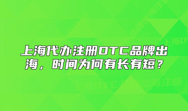 上海代辦注冊DTC品牌出海，時間為何有長有短？