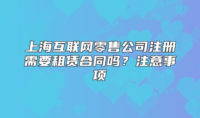 上海互聯(lián)網(wǎng)零售公司注冊(cè)需要租賃合同嗎？注意事項(xiàng)