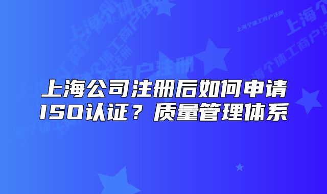 上海公司注冊后如何申請ISO認證？質(zhì)量管理體系
