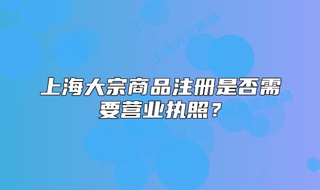 上海大宗商品注冊是否需要營業(yè)執(zhí)照？