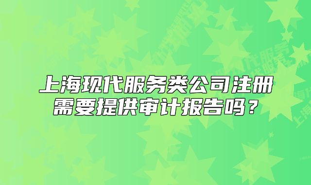上?，F(xiàn)代服務(wù)類公司注冊需要提供審計報告嗎？