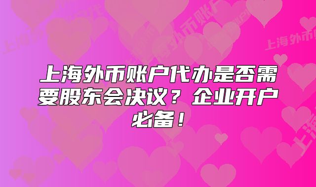 上海外幣賬戶代辦是否需要股東會決議？企業(yè)開戶必備！