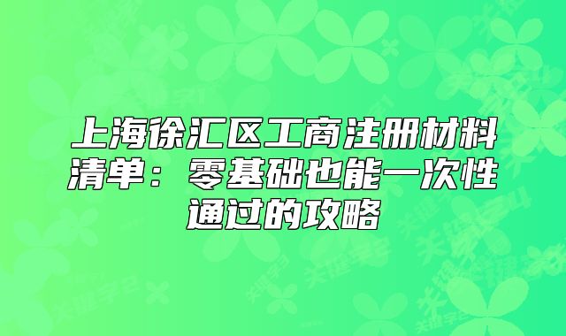 上海徐匯區(qū)工商注冊(cè)材料清單：零基礎(chǔ)也能一次性通過(guò)的攻略