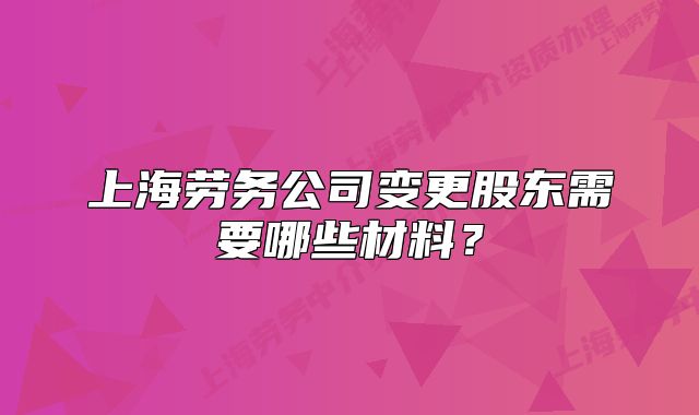 上海勞務(wù)公司變更股東需要哪些材料？