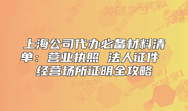 上海公司代辦必備材料清單：營業(yè)執(zhí)照 法人證件 經(jīng)營場所證明全攻略
