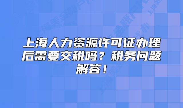 上海人力資源許可證辦理后需要交稅嗎？稅務(wù)問題解答！
