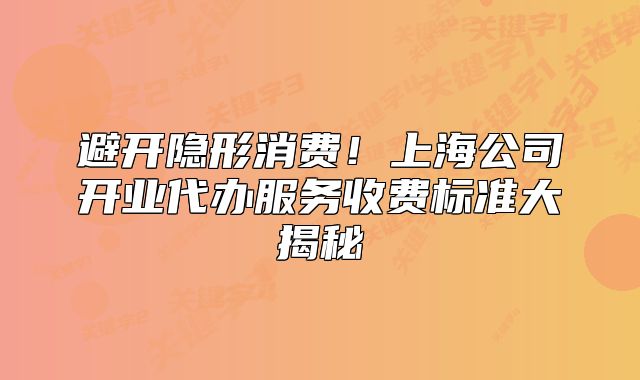 避開(kāi)隱形消費(fèi)！上海公司開(kāi)業(yè)代辦服務(wù)收費(fèi)標(biāo)準(zhǔn)大揭秘