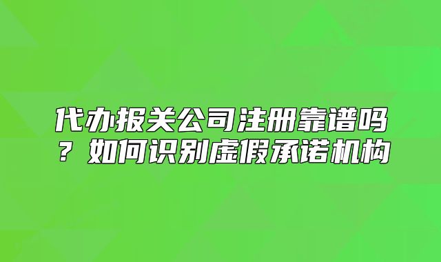 代辦報(bào)關(guān)公司注冊靠譜嗎？如何識(shí)別虛假承諾機(jī)構(gòu)
