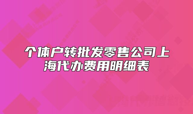 個(gè)體戶轉(zhuǎn)批發(fā)零售公司上海代辦費(fèi)用明細(xì)表