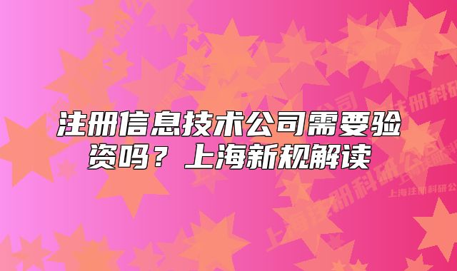 注冊信息技術(shù)公司需要驗(yàn)資嗎？上海新規(guī)解讀
