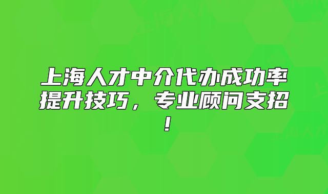 上海人才中介代辦成功率提升技巧，專業(yè)顧問(wèn)支招！