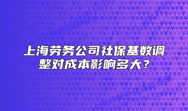 上海勞務(wù)公司社?；鶖?shù)調(diào)整對成本影響多大？