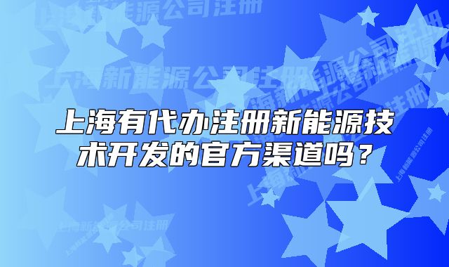 上海有代辦注冊新能源技術(shù)開發(fā)的官方渠道嗎？